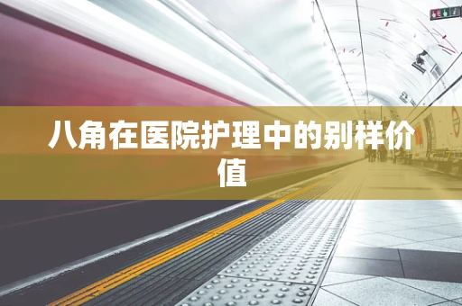 八角在医院护理中的别样价值