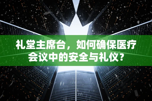 礼堂主席台，如何确保医疗会议中的安全与礼仪？