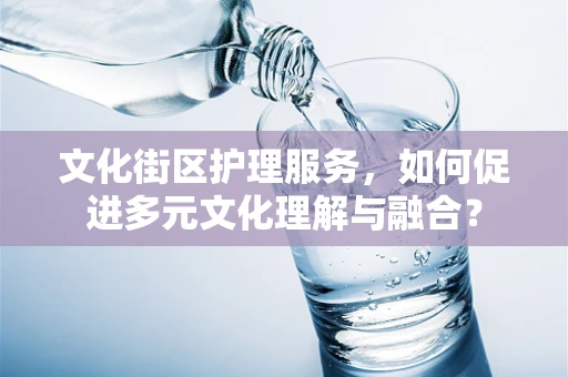 文化街区护理服务，如何促进多元文化理解与融合？