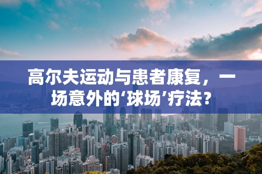 高尔夫运动与患者康复，一场意外的‘球场’疗法？