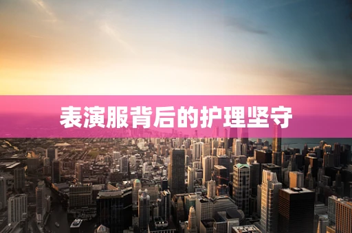 表演服背后的护理坚守