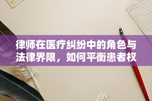 律师在医疗纠纷中的角色与法律界限，如何平衡患者权益与医疗护理实践？
