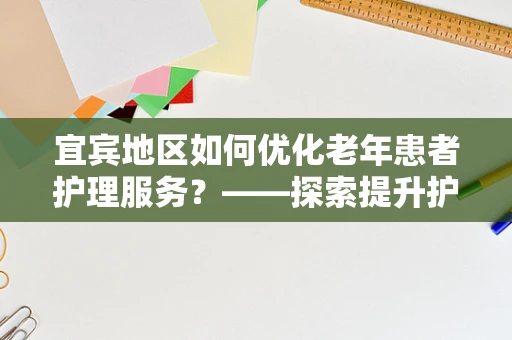 宜宾地区如何优化老年患者护理服务？——探索提升护理质量的策略