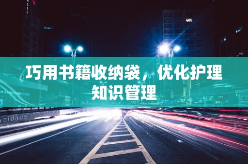 巧用书籍收纳袋，优化护理知识管理