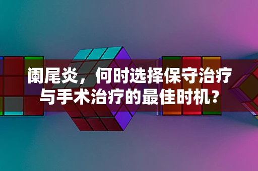 阑尾炎，何时选择保守治疗与手术治疗的最佳时机？