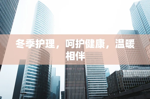 冬季护理，呵护健康，温暖相伴