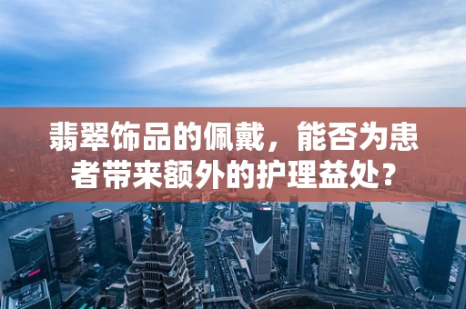 翡翠饰品的佩戴，能否为患者带来额外的护理益处？