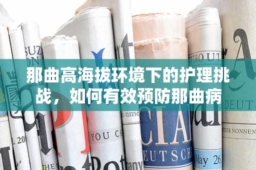 那曲高海拔环境下的护理挑战，如何有效预防那曲病