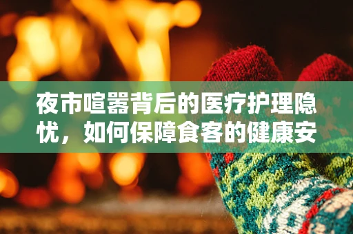 夜市喧嚣背后的医疗护理隐忧，如何保障食客的健康安全？
