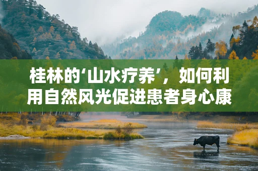 桂林的‘山水疗养’，如何利用自然风光促进患者身心康复？