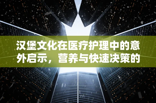 汉堡文化在医疗护理中的意外启示，营养与快速决策的平衡