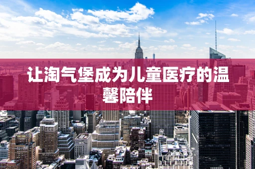 让淘气堡成为儿童医疗的温馨陪伴