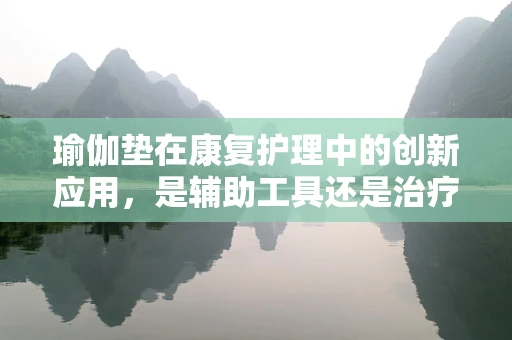 瑜伽垫在康复护理中的创新应用，是辅助工具还是治疗新趋势？