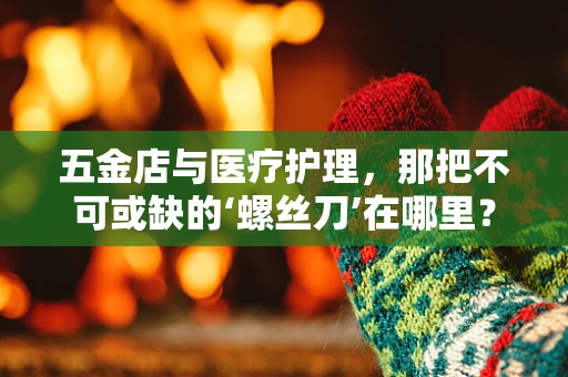 五金店与医疗护理，那把不可或缺的‘螺丝刀’在哪里？