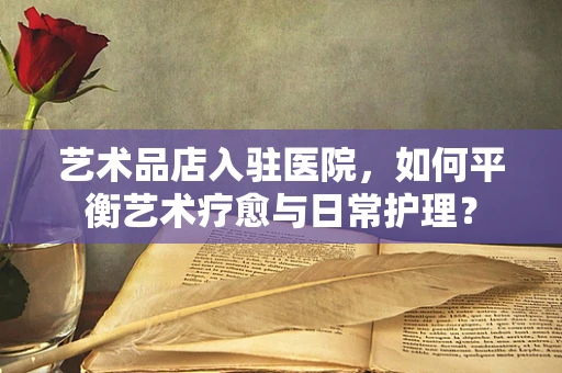 艺术品店入驻医院，如何平衡艺术疗愈与日常护理？