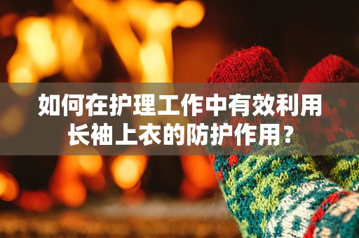 如何在护理工作中有效利用长袖上衣的防护作用？