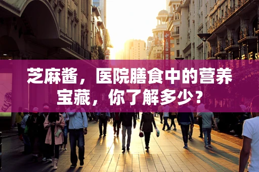 芝麻酱，医院膳食中的营养宝藏，你了解多少？