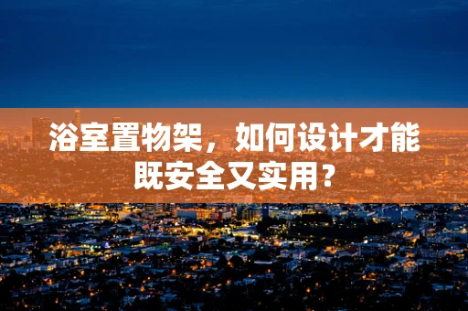 浴室置物架，如何设计才能既安全又实用？