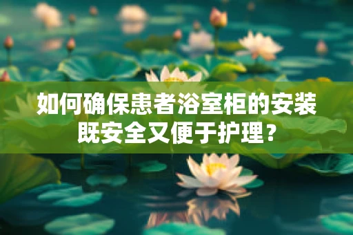 如何确保患者浴室柜的安装既安全又便于护理？