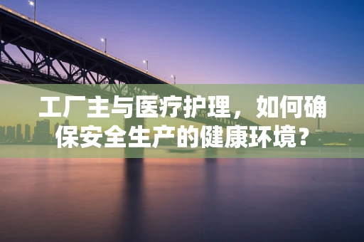 工厂主与医疗护理，如何确保安全生产的健康环境？