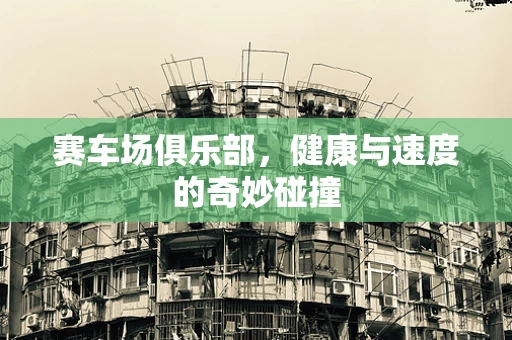 赛车场俱乐部，健康与速度的奇妙碰撞