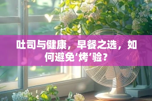 吐司与健康，早餐之选，如何避免‘烤’验？