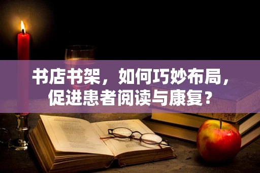 书店书架，如何巧妙布局，促进患者阅读与康复？