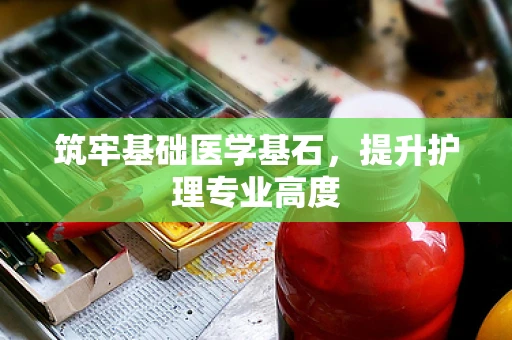 筑牢基础医学基石，提升护理专业高度