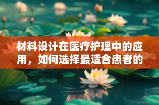 材料设计在医疗护理中的应用，如何选择最适合患者的护理用品？