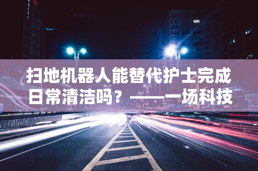 扫地机器人能替代护士完成日常清洁吗？——一场科技与护理的碰撞