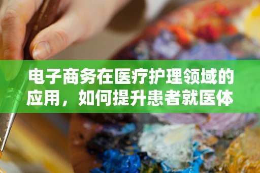 电子商务在医疗护理领域的应用，如何提升患者就医体验？