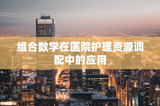 组合数学在医院护理资源调配中的应用