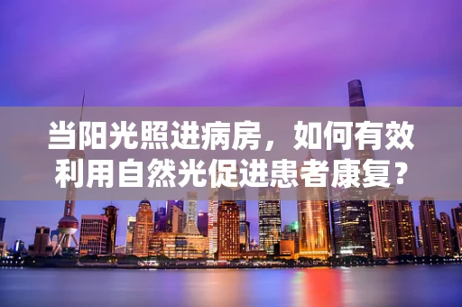 当阳光照进病房，如何有效利用自然光促进患者康复？