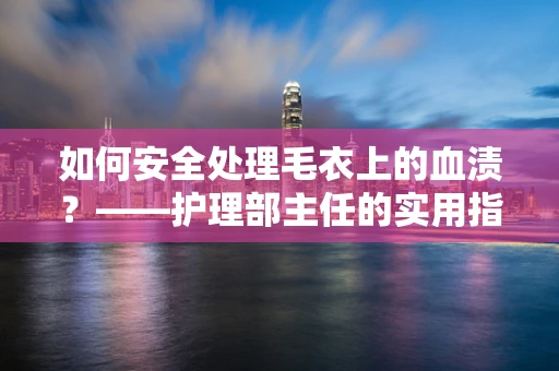 如何安全处理毛衣上的血渍？——护理部主任的实用指南