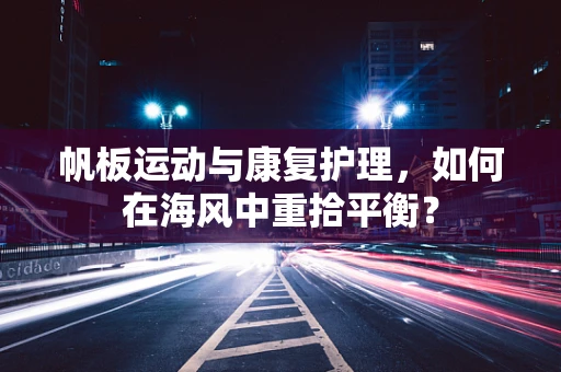 帆板运动与康复护理，如何在海风中重拾平衡？