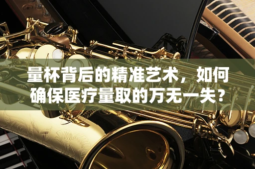 量杯背后的精准艺术，如何确保医疗量取的万无一失？