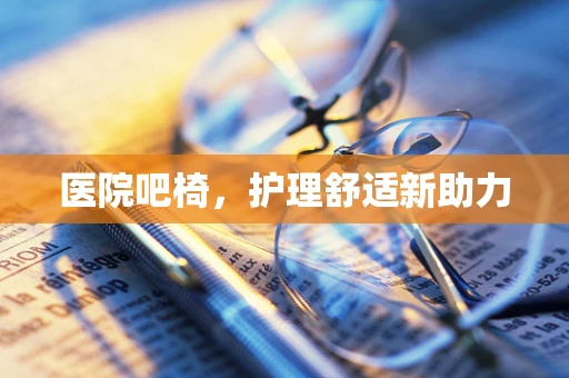 医院吧椅，护理舒适新助力
