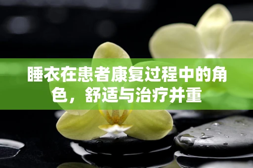 睡衣在患者康复过程中的角色，舒适与治疗并重