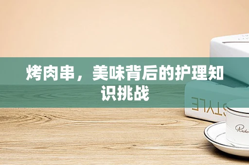 烤肉串，美味背后的护理知识挑战