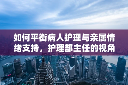 如何平衡病人护理与亲属情绪支持，护理部主任的视角？