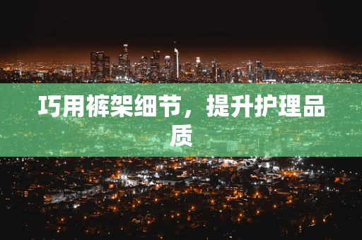 巧用裤架细节，提升护理品质