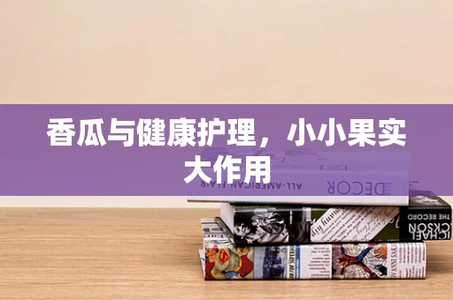 香瓜与健康护理，小小果实大作用