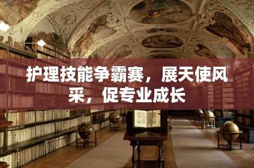 护理技能争霸赛，展天使风采，促专业成长