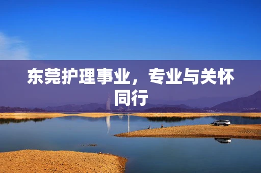 东莞护理事业，专业与关怀同行