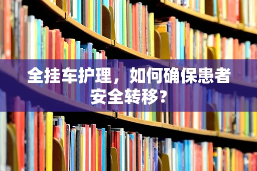 全挂车护理，如何确保患者安全转移？