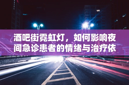 酒吧街霓虹灯，如何影响夜间急诊患者的情绪与治疗依从性？