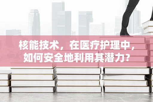 核能技术，在医疗护理中，如何安全地利用其潜力？