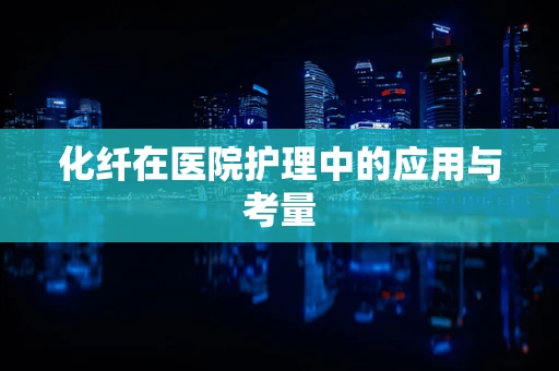 化纤在医院护理中的应用与考量