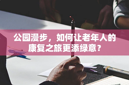公园漫步，如何让老年人的康复之旅更添绿意？