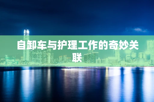 自卸车与护理工作的奇妙关联